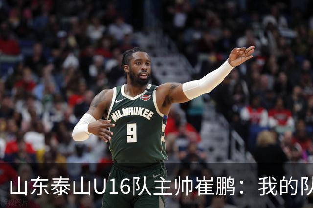 山东泰山U16队主帅崔鹏：我的队伍里 没有理所当然